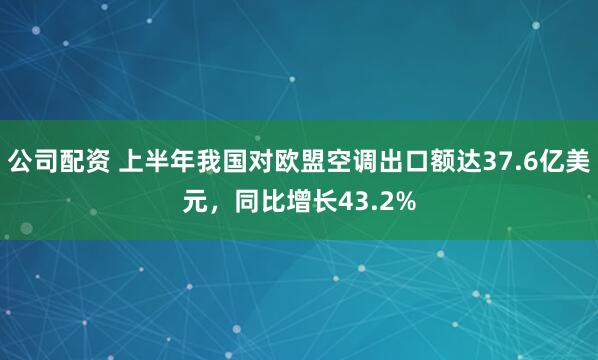 公司配资 上半年我国对欧盟空调出口额达37.6亿美元，同比增长43.2%