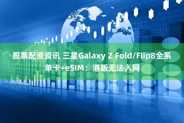 股票配资资讯 三星Galaxy Z Fold/Flip8全系单卡+eSIM：港版无法入网