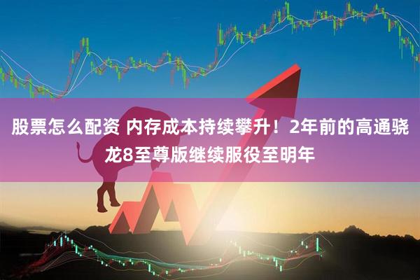 股票怎么配资 内存成本持续攀升！2年前的高通骁龙8至尊版继续服役至明年