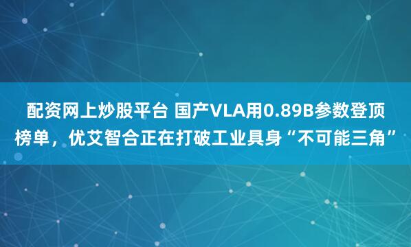 配资网上炒股平台 国产VLA用0.89B参数登顶榜单，优艾智合正在打破工业具身“不可能三角”